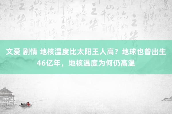 文爱 剧情 地核温度比太阳王人高？地球也曾出生46亿年，地核温度为何仍高温