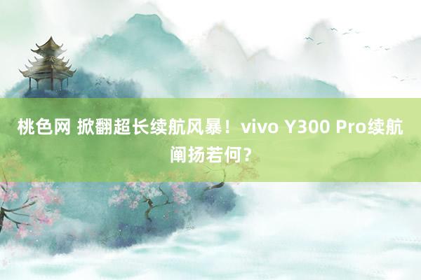 桃色网 掀翻超长续航风暴！vivo Y300 Pro续航阐扬若何？