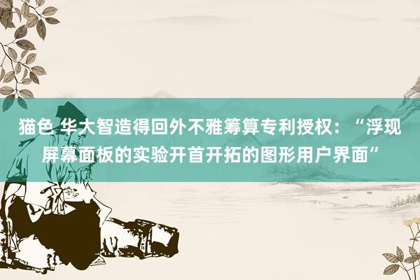 猫色 华大智造得回外不雅筹算专利授权：“浮现屏幕面板的实验开首开拓的图形用户界面”