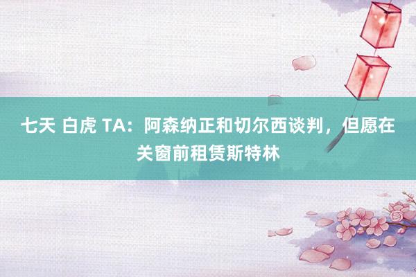 七天 白虎 TA：阿森纳正和切尔西谈判，但愿在关窗前租赁斯特林