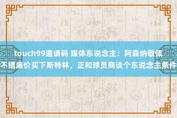 touch99邀请码 媒体东说念主：阿森纳敬佩不错廉价买下斯特林，正和球员商谈个东说念主条件