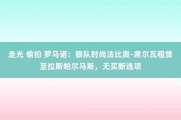 走光 偷拍 罗马诺：狼队时尚法比奥-席尔瓦租赁至拉斯帕尔马斯，无买断选项