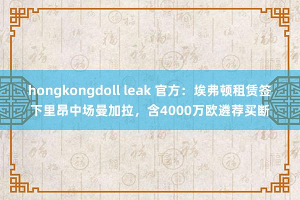 hongkongdoll leak 官方：埃弗顿租赁签下里昂中场曼加拉，含4000万欧遴荐买断