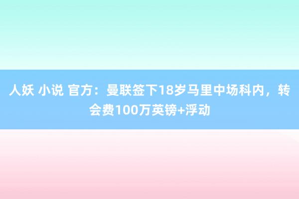 人妖 小说 官方：曼联签下18岁马里中场科内，转会费100万英镑+浮动