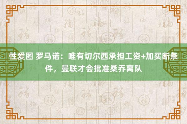 性爱图 罗马诺：唯有切尔西承担工资+加买断条件，曼联才会批准桑乔离队