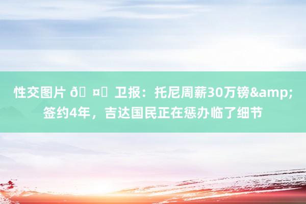 性交图片 ?卫报：托尼周薪30万镑&签约4年，吉达国民正在惩办临了细节