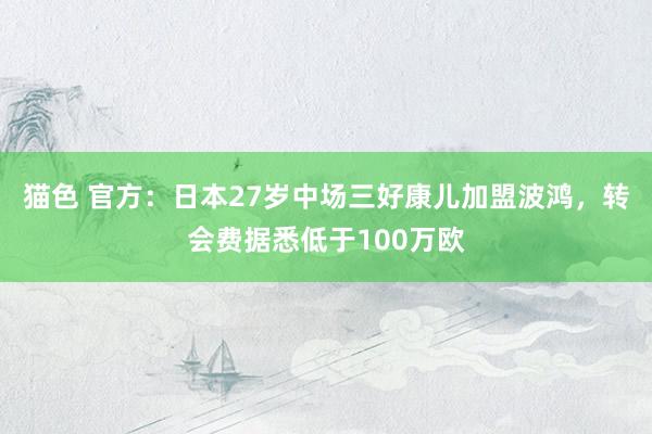 猫色 官方：日本27岁中场三好康儿加盟波鸿，转会费据悉低于100万欧