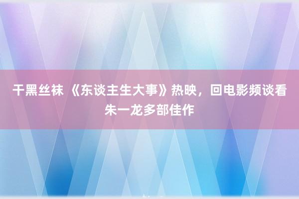 干黑丝袜 《东谈主生大事》热映，回电影频谈看朱一龙多部佳作