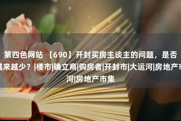 第四色网站 【690】开封买房主谈主的问题，是否会越来越少？|楼市|确立商|购房者|开封市|大运河|房地产市集