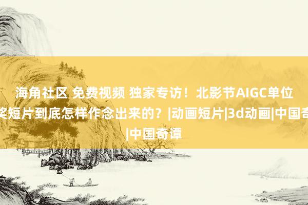 海角社区 免费视频 独家专访！北影节AIGC单位大奖短片到底怎样作念出来的？|动画短片|3d动画|中国奇谭