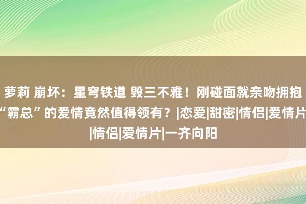 萝莉 崩坏：星穹铁道 毁三不雅！刚碰面就亲吻拥抱躺床板，“霸总”的爱情竟然值得领有？|恋爱|甜密|情侣|爱情片|一齐向阳