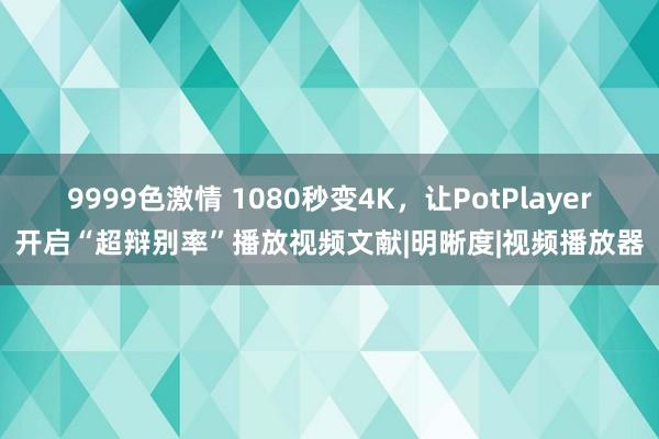 9999色激情 1080秒变4K，让PotPlayer开启“超辩别率”播放视频文献|明晰度|视频播放器