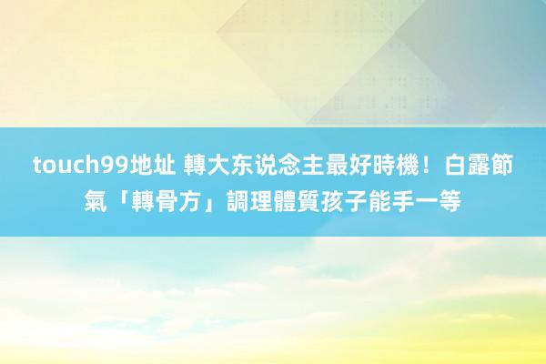 touch99地址 轉大东说念主最好時機！白露節氣「轉骨方」調理體質　孩子能手一等