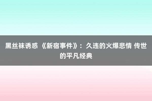 黑丝袜诱惑 《新宿事件》：久违的火爆悲情 传世的平凡经典