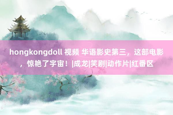 hongkongdoll 视频 华语影史第三，这部电影，惊艳了宇宙！|成龙|笑剧|动作片|红番区