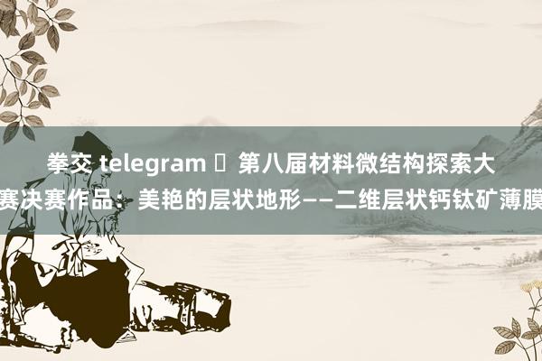 拳交 telegram ​第八届材料微结构探索大赛决赛作品：美艳的层状地形——二维层状钙钛矿薄膜