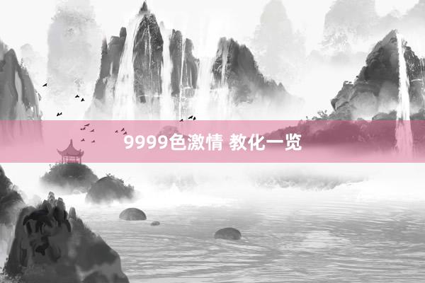 9999色激情 教化一览