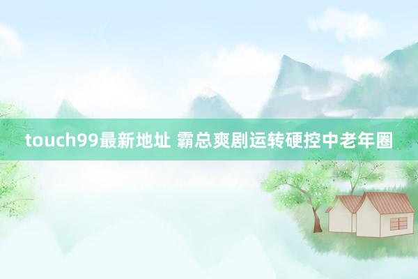 touch99最新地址 霸总爽剧运转硬控中老年圈