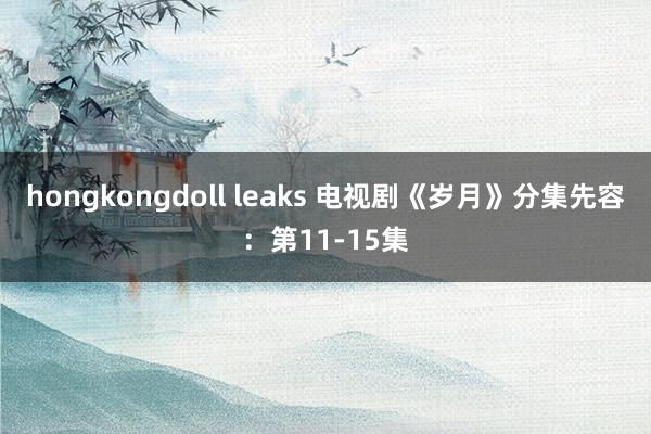 hongkongdoll leaks 电视剧《岁月》分集先容：第11-15集