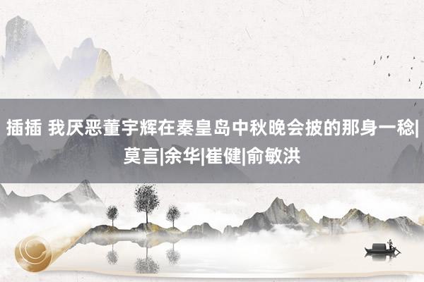 插插 我厌恶董宇辉在秦皇岛中秋晚会披的那身一稔|莫言|余华|崔健|俞敏洪