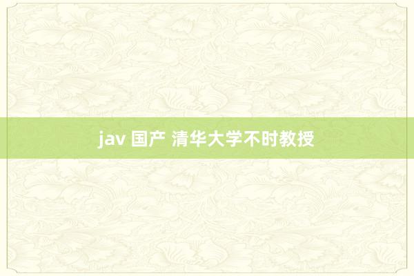 jav 国产 清华大学不时教授