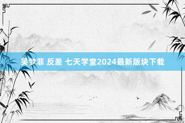 吴梦菲 反差 七天学堂2024最新版块下载