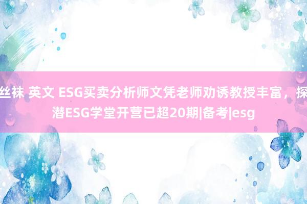 丝袜 英文 ESG买卖分析师文凭老师劝诱教授丰富，探潜ESG学堂开营已超20期|备考|esg