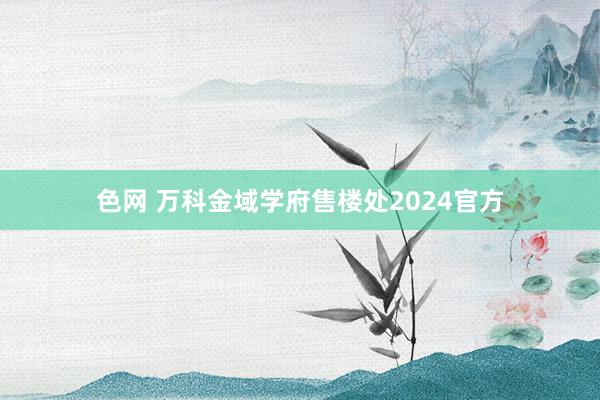 色网 万科金域学府售楼处2024官方