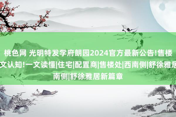 桃色网 光明特发学府朗园2024官方最新公告!售楼中心|图文认知!一文读懂|住宅|配置商|售楼处|西南侧|舒徐雅居新篇章