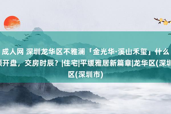 成人网 深圳龙华区不雅澜「金光华·溪山禾玺」什么本领开盘，交房时辰？|住宅|平缓雅居新篇章|龙华区(深圳市)