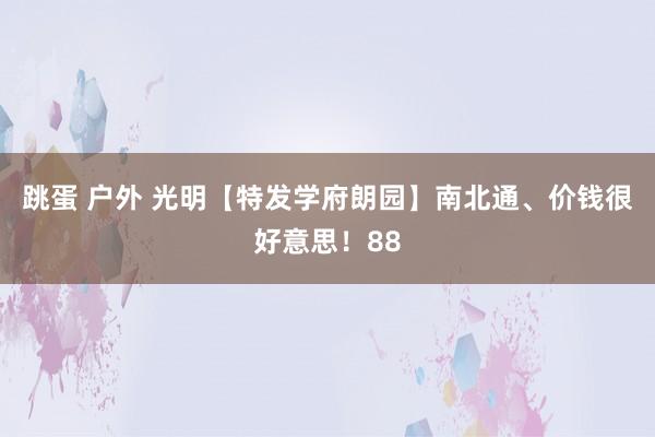 跳蛋 户外 光明【特发学府朗园】南北通、价钱很好意思！88