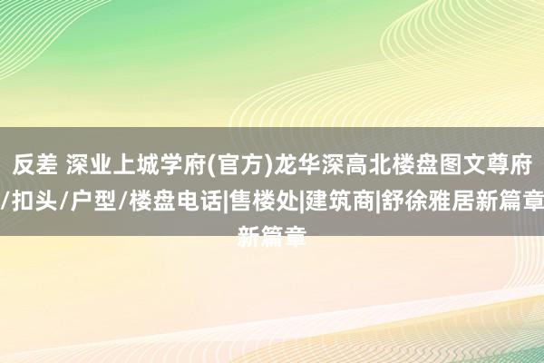 反差 深业上城学府(官方)龙华深高北楼盘图文尊府/扣头/户型/楼盘电话|售楼处|建筑商|舒徐雅居新篇章