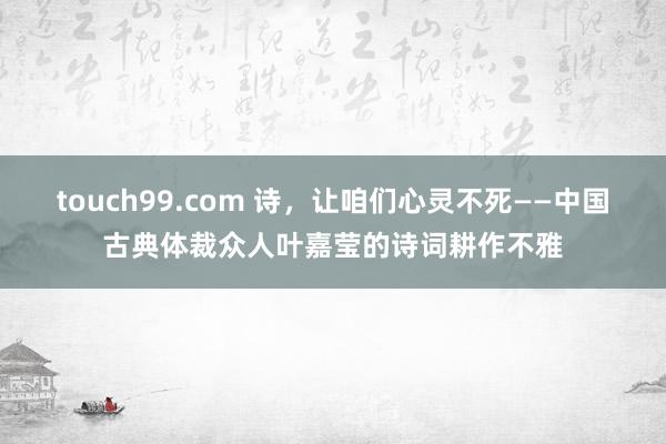 touch99.com 诗，让咱们心灵不死——中国古典体裁众人叶嘉莹的诗词耕作不雅