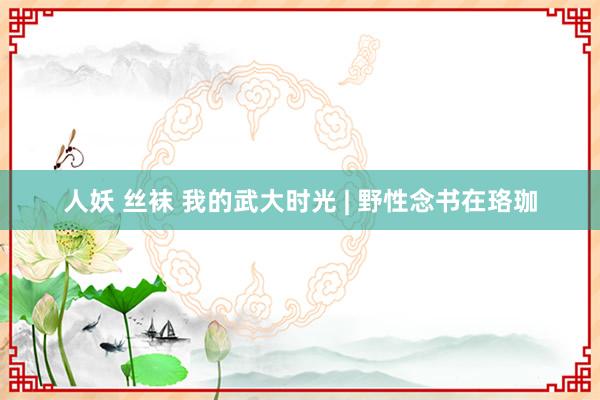 人妖 丝袜 我的武大时光 | 野性念书在珞珈