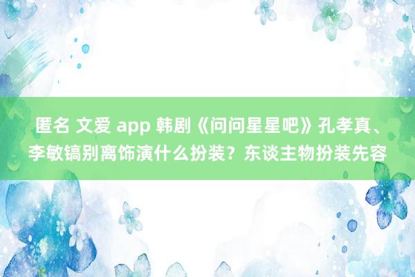 匿名 文爱 app 韩剧《问问星星吧》孔孝真、李敏镐别离饰演什么扮装？东谈主物扮装先容