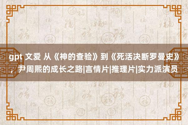 gpt 文爱 从《神的查验》到《死活决断罗曼史》，尹周熙的成长之路|言情片|推理片|实力派演员