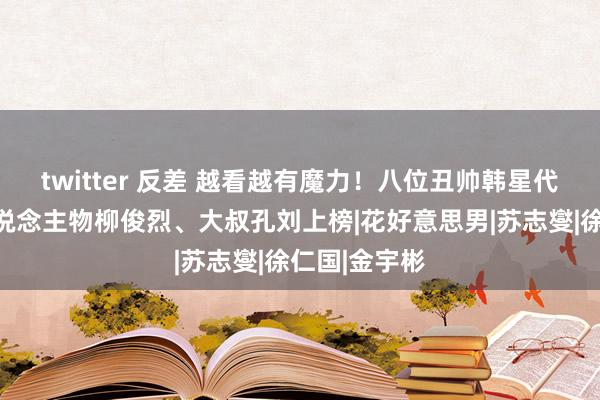 twitter 反差 越看越有魔力！八位丑帅韩星代表：争议东说念主物柳俊烈、大叔孔刘上榜|花好意思男|苏志燮|徐仁国|金宇彬